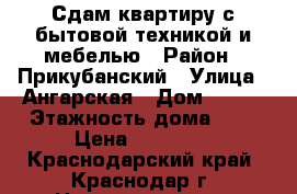 Сдам квартиру с бытовой техникой и мебелью › Район ­ Прикубанский › Улица ­ Ангарская › Дом ­ 2/3 › Этажность дома ­ 6 › Цена ­ 12 000 - Краснодарский край, Краснодар г. Недвижимость » Квартиры аренда   